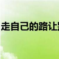 走自己的路让别人说去吧是谁说的是什么意思