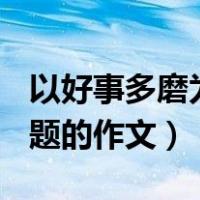 以好事多磨为题的作文600字（以好事多磨为题的作文）