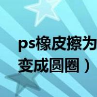 ps橡皮擦为什么不是圆圈了（ps橡皮擦怎么变成圆圈）