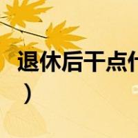 退休后干点什么赚钱呢（退休后干点什么赚钱）