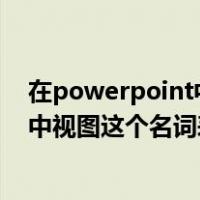 在powerpoint中视图这个名词表示什么（在powerpoint中视图这个名词表示( )）