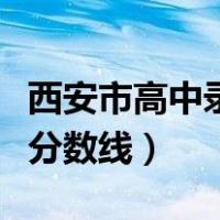 西安市高中录取分数线预估（西安市高中录取分数线）