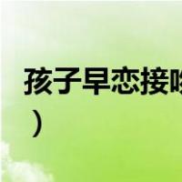 孩子早恋接吻了怎么办（孩子早恋怎么办亲吻）