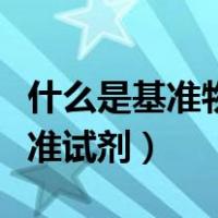 什么是基准物质或基准试剂（什么叫做工作基准试剂）