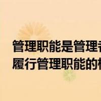 管理职能是管理者在管理过程中的具体行为和作用（管理者履行管理职能的根本目的是什么）