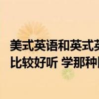 美式英语和英式英语哪个更好学（英式英语和美式英语 哪个比较好听 学那种比较好 各方面综）