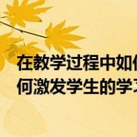 在教学过程中如何激发学生的兴趣（在日常的教学中您是如何激发学生的学习兴趣的）
