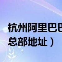 杭州阿里巴巴总部地址在哪里（杭州阿里巴巴总部地址）