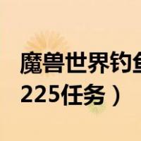 魔兽世界钓鱼225以后去哪钓（魔兽世界钓鱼225任务）