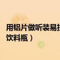用铝片做听装易拉饮料瓶,每张铝片可做瓶身（用铝片做听装饮料瓶）