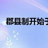 郡县制开始于秦朝对不对（郡县制开始于）