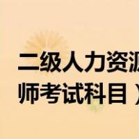 二级人力资源管理师考试科目（人力资源管理师考试科目）
