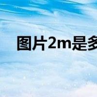 图片2m是多少尺寸（图片2m是多少kb）