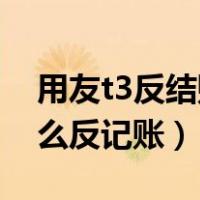 用友t3反结账怎么操作（用友T3反结账后怎么反记账）