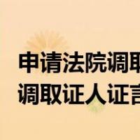 申请法院调取证人证言申请书范本（申请法院调取证人证言）