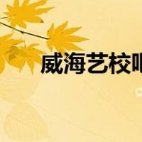 威海艺校吧（威海艺校都有什么专业）