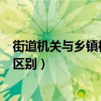 街道机关与乡镇机关的区别是什么（街道机关与乡镇机关的区别）