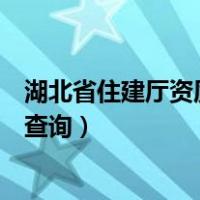 湖北省住建厅资质查询（湖北省住房和城乡建设厅官网证件查询）