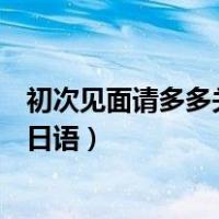 初次见面请多多关照日语怎么说谐音（初次见面请多多关照日语）
