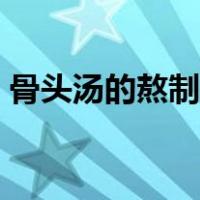 骨头汤的熬制方法介绍（骨头汤的熬制方法）