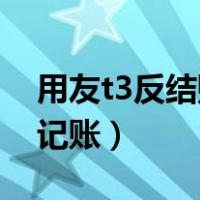 用友t3反结账步骤（用友T3反结账后怎么反记账）