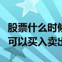 股票什么时候才可以买进卖出（股票什么时候可以买入卖出）