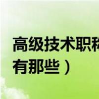 高级技术职称和高级技术职务（高级技术职称有那些）