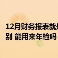 12月财务报表就是年报吗（12月份财务报表和年报有什么区别 能用来年检吗）