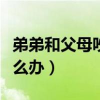 弟弟和父母吵架我该怎么办（父母吵架我该怎么办）