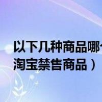 以下几种商品哪个不是淘宝网禁售的（1 以下哪件商品属于淘宝禁售商品）
