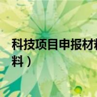 科技项目申报材料怎么写（如何写好一个科研项目的申报材料）