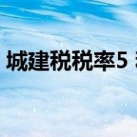 城建税税率5 和7的比例（城建税税率5 和7）