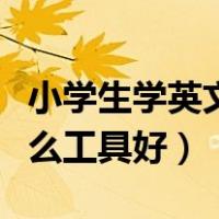小学生学英文用什么软件（小学生学英语用什么工具好）