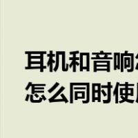 耳机和音响怎么同时使用win7（耳机和音响怎么同时使用）