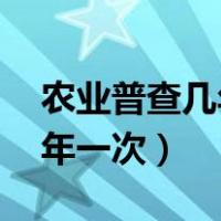 农业普查几年一次 下次该哪年（农业普查几年一次）