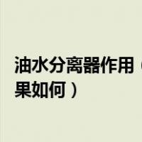 油水分离器作用（油水分离器的工作原理是什么 油水分离效果如何）