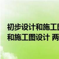 初步设计和施工图设计的区别主要有哪些（什么是初步设计和施工图设计 两者的区别是什么）