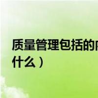 质量管理包括的内容是什么和什么（质量管理包括的内容是什么）