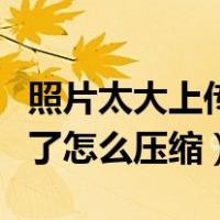 照片太大上传不了怎么压缩（图片太大上传不了怎么压缩）