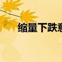 缩量下跌意味着（缩量下跌意味什么）