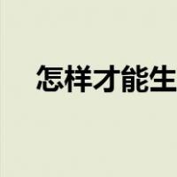 怎样才能生孩子顺利（怎样才能生孩子）
