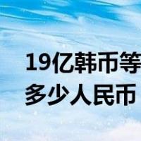 19亿韩币等于多少人民币多少（19亿韩元是多少人民币）