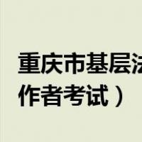 重庆市基层法律服务工作者考试（法律服务工作者考试）