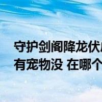 守护剑阁降龙伏虎2 8t（守卫剑阁 降龙伏虎2 9T(B)正式版有宠物没 在哪个地方找谁买宠物）