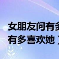 女朋友问有多喜欢她应该怎么回答（女朋友问有多喜欢她）