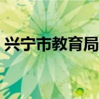 兴宁市教育局官网公示（兴宁市教育局官网）