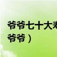 爷爷七十大寿生日祝福（爷爷七十大寿大家祝爷爷）