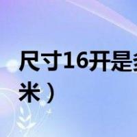 尺寸16开是多长多宽?（16开的尺寸是多少厘米）
