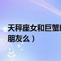 天秤座女和巨蟹座男能成为好朋友吗（巨蟹男天秤女能成为朋友么）