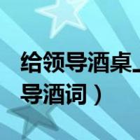 给领导酒桌上的敬酒词(简短)（酒桌上的敬领导酒词）